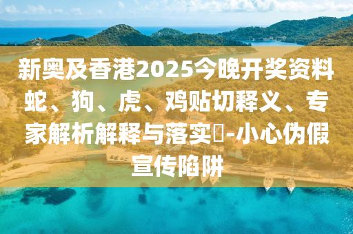 新奥及香港2025今晚开奖资料蛇、狗、虎、鸡贴切释义、专家解析解释与落实?-小心伪假宣传陷阱