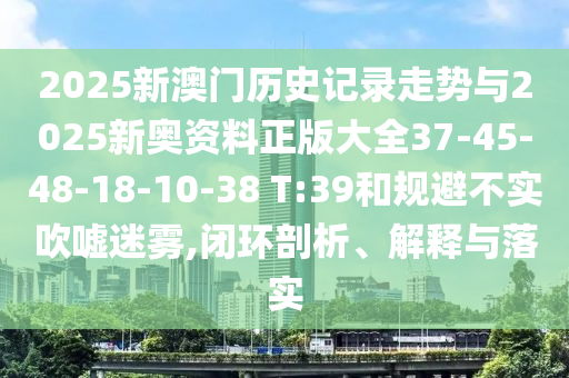 2025新澳门历史记录走势与2025新奥资料正版大全37-45-48-18-10-38 T:39和规避不实吹嘘迷雾,闭环剖析、解释与落实