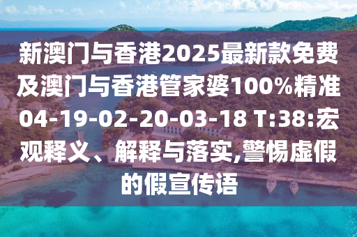 新澳门与香港2025最新款免费及澳门与香港管家婆100%精准04-19-02-20-03-18 T:38:宏观释义、解释与落实,警惕虚假的假宣传语