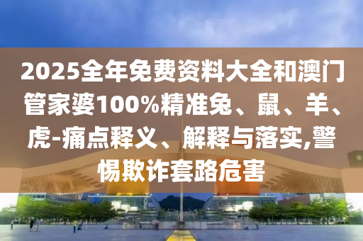 2025全年免费资料大全和澳门管家婆100%精准兔、鼠、羊、虎-痛点释义、解释与落实,警惕欺诈套路危害