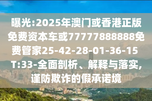 曝光:2025年澳门或香港正版免费资本车或77777888888免费管家25-42-28-01-36-15 T:33-全面剖析、解释与落实,谨防欺诈的假承诺境
