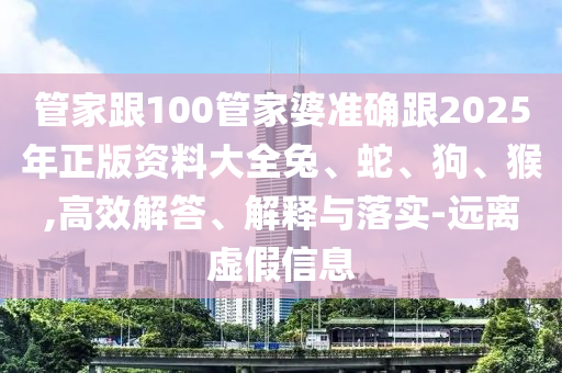 管家跟100管家婆准确跟2025年正版资料大全兔、蛇、狗、猴,高效解答、解释与落实-远离虚假信息