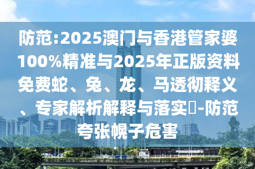 防范:2025澳门与香港管家婆100%精准与2025年正版资料免费蛇、兔、龙、马透彻释义、专家解析解释与落实?-防范夸张幌子危害