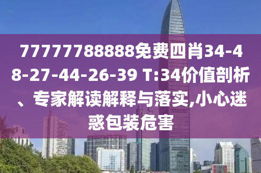 77777788888免费四肖34-48-27-44-26-39 T:34价值剖析、专家解读解释与落实,小心迷惑包装危害