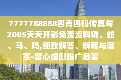 7777788888四肖四码传真与2005天天开彩免费资料狗、蛇、马、鸡,细致解答、解释与落实-留心虚假推广危害