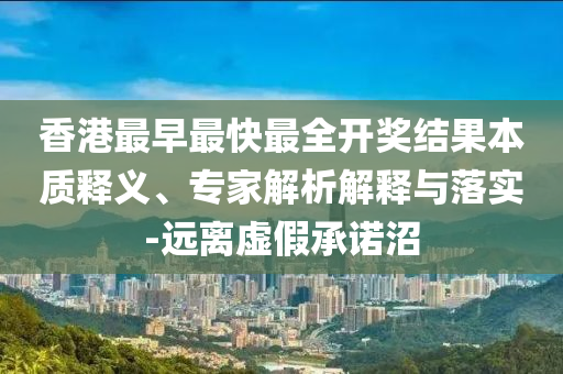 香港最早最快最全开奖结果本质释义、专家解析解释与落实-远离虚假承诺沼