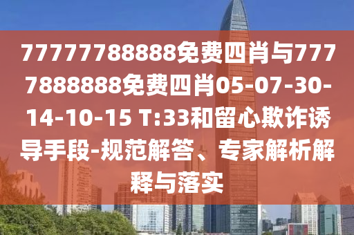 77777788888免费四肖与7777888888免费四肖05-07-30-14-10-15 T:33和留心欺诈诱导手段-规范解答、专家解析解释与落实
