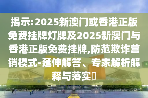 揭示:2025新澳门或香港正版免费挂牌灯牌及2025新澳门与香港正版免费挂牌,防范欺诈营销模式-延伸解答、专家解析解释与落实?