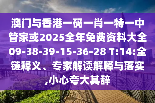 澳门与香港一码一肖一特一中管家或2025全年免费资料大全09-38-39-15-36-28 T:14:全链释义、专家解读解释与落实,小心夸大其辞