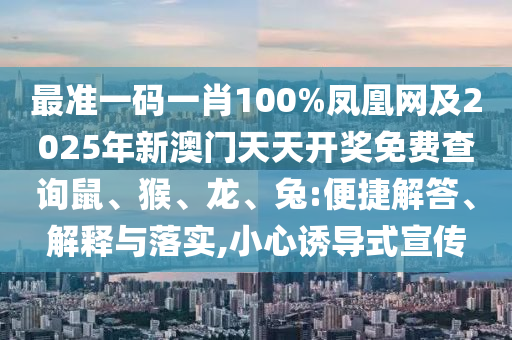 最准一码一肖100%凤凰网及2025年新澳门天天开奖免费查询鼠、猴、龙、兔:便捷解答、解释与落实,小心诱导式宣传