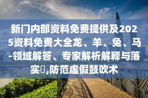 新门内部资料免费提供及2025资料免费大全龙、羊、兔、马-领域解答、专家解析解释与落实?,防范虚假鼓吹术