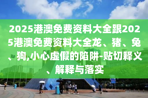 2025港澳免费资料大全跟2025港澳免费资料大全龙、猪、兔、狗,小心虚假的陷阱-贴切释义、解释与落实
