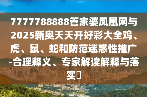 7777788888管家婆凤凰网与2025新奥天天开好彩大全鸡、虎、鼠、蛇和防范迷惑性推广-合理释义、专家解读解释与落实?