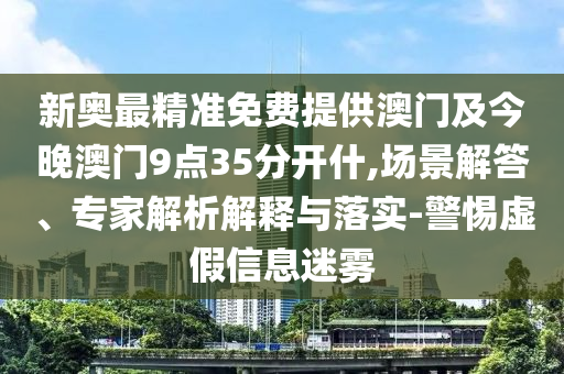新奥最精准免费提供澳门及今晚澳门9点35分开什,场景解答、专家解析解释与落实-警惕虚假信息迷雾