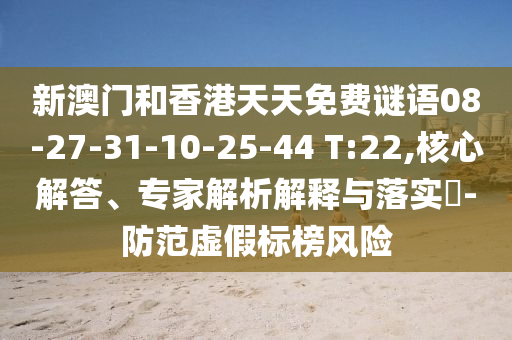 新澳门和香港天天免费谜语08-27-31-10-25-44 T:22,核心解答、专家解析解释与落实?-防范虚假标榜风险