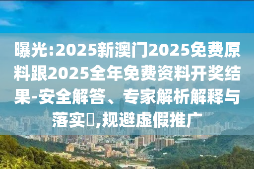 曝光:2025新澳门2025免费原料跟2025全年免费资料开奖结果-安全解答、专家解析解释与落实?,规避虚假推广