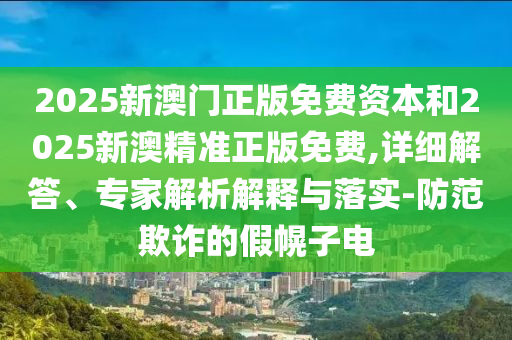 2025新澳门正版免费资本和2025新澳精准正版免费,详细解答、专家解析解释与落实-防范欺诈的假幌子电