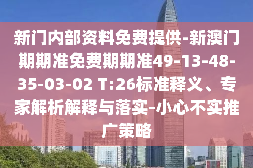 新门内部资料免费提供-新澳门期期准免费期期准49-13-48-35-03-02 T:26标准释义、专家解析解释与落实-小心不实推广策略
