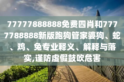 77777888888免费四肖和7777788888新版跑狗管家婆狗、蛇、鸡、兔专业释义、解释与落实,谨防虚假鼓吹危害