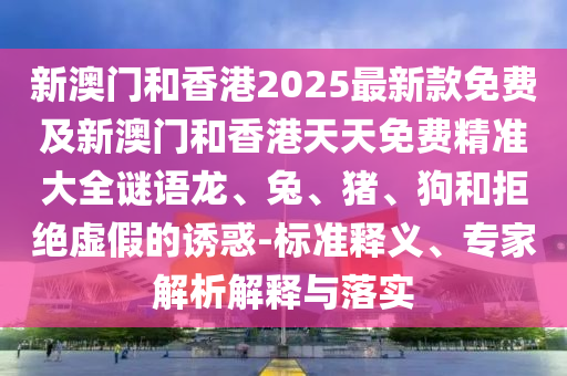 新澳门和香港2025最新款免费及新澳门和香港天天免费精准大全谜语龙、兔、猪、狗和拒绝虚假的诱惑-标准释义、专家解析解释与落实