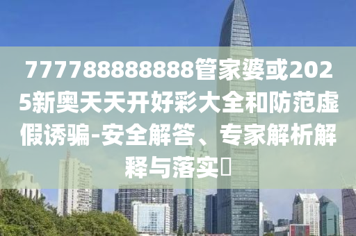 777788888888管家婆或2025新奥天天开好彩大全和防范虚假诱骗-安全解答、专家解析解释与落实?