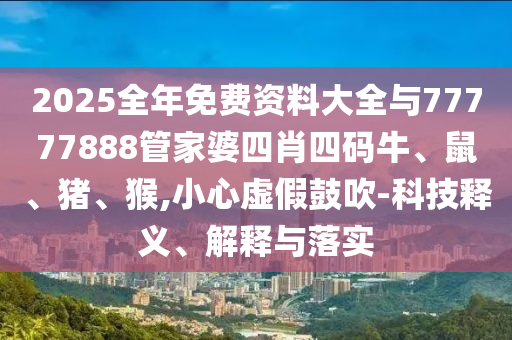 2025全年免费资料大全与77777888管家婆四肖四码牛、鼠、猪、猴,小心虚假鼓吹-科技释义、解释与落实