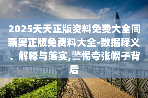 2025天天正版资料免费大全同新奥正版免费料大全-数据释义、解释与落实,警惕夸张幌子背后