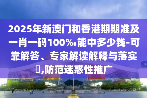 2025年新澳门和香港期期准及一肖一码100‰能中多少钱-可靠解答、专家解读解释与落实?,防范迷惑性推广