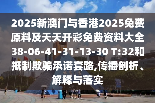 2025新澳门与香港2025免费原料及天天开彩免费资料大全38-06-41-31-13-30 T:32和抵制欺骗承诺套路,传播剖析、解释与落实