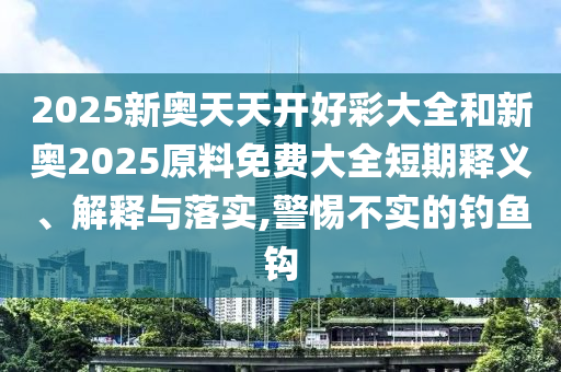 2025新奥天天开好彩大全和新奥2025原料免费大全短期释义、解释与落实,警惕不实的钓鱼钩