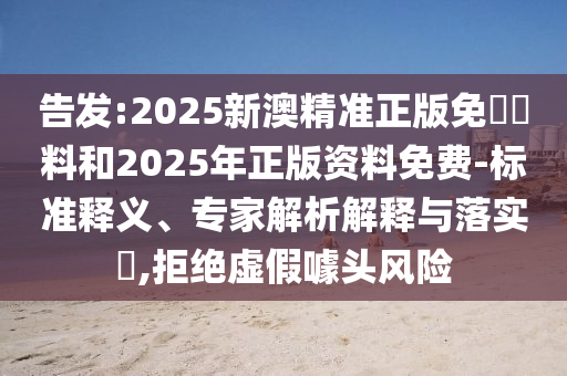 告发:2025新澳精准正版免費資料和2025年正版资料免费-标准释义、专家解析解释与落实?,拒绝虚假噱头风险