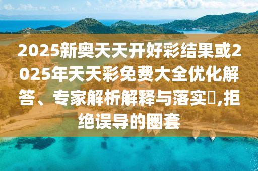 2025新奥天天开好彩结果或2025年天天彩免费大全优化解答、专家解析解释与落实?,拒绝误导的圈套