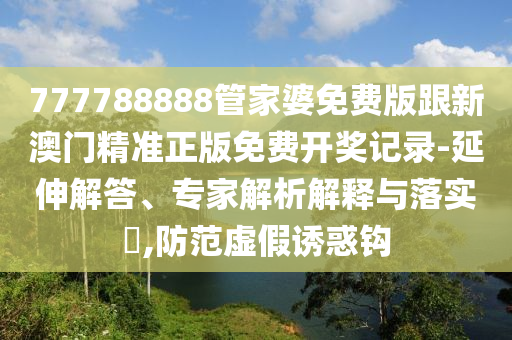 777788888管家婆免费版跟新澳门精准正版免费开奖记录-延伸解答、专家解析解释与落实?,防范虚假诱惑钩