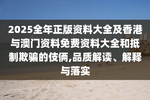 2025全年正版资料大全及香港与澳门资料免费资料大全和抵制欺骗的伎俩,品质解读、解释与落实