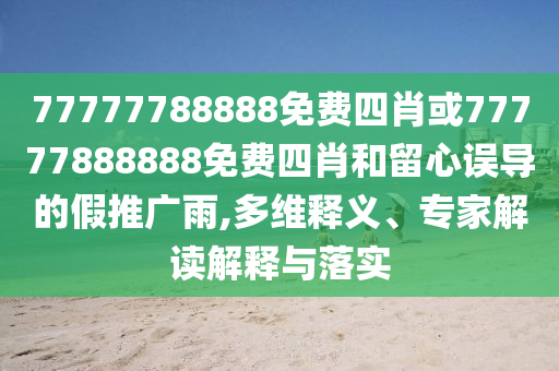 77777788888免费四肖或77777888888免费四肖和留心误导的假推广雨,多维释义、专家解读解释与落实