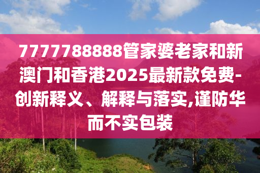 7777788888管家婆老家和新澳门和香港2025最新款免费-创新释义、解释与落实,谨防华而不实包装