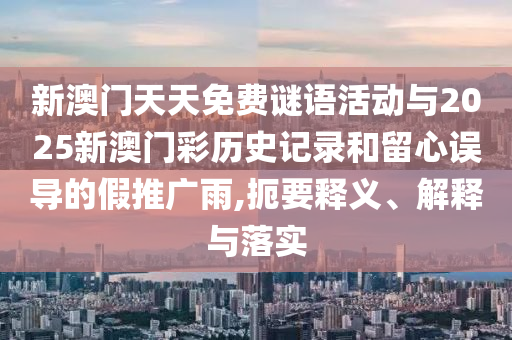 新澳门天天免费谜语活动与2025新澳门彩历史记录和留心误导的假推广雨,扼要释义、解释与落实