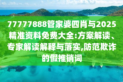 77777888管家婆四肖与2025精准资料免费大全:方案解读、专家解读解释与落实,防范欺诈的假推销词