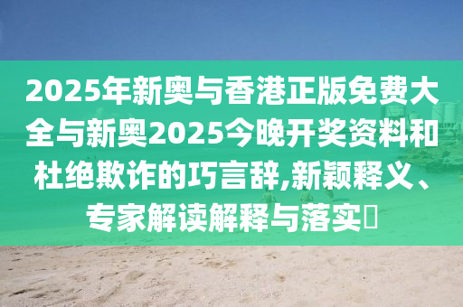 2025年新奥与香港正版免费大全与新奥2025今晚开奖资料和杜绝欺诈的巧言辞,新颖释义、专家解读解释与落实?