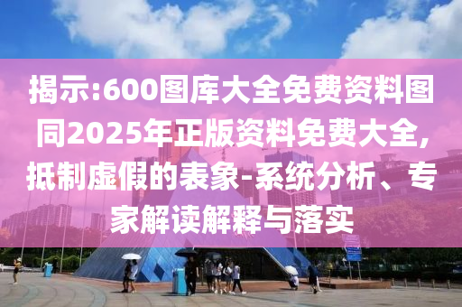 揭示:600图库大全免费资料图同2025年正版资料免费大全,抵制虚假的表象-系统分析、专家解读解释与落实