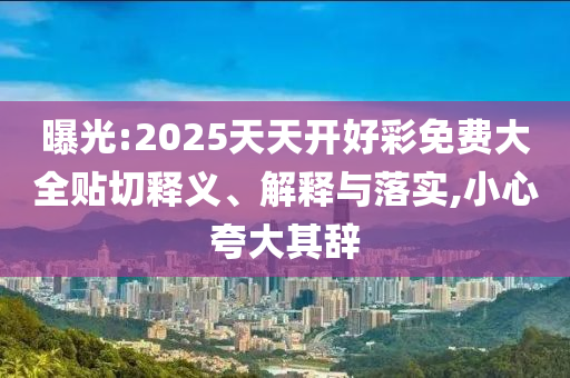曝光:2025天天开好彩免费大全贴切释义、解释与落实,小心夸大其辞