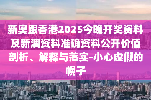 新奥跟香港2025今晚开奖资料及新澳资料准确资料公开价值剖析、解释与落实-小心虚假的幌子