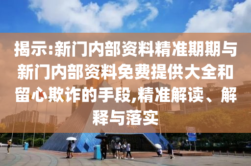 揭示:新门内部资料精准期期与新门内部资料免费提供大全和留心欺诈的手段,精准解读、解释与落实