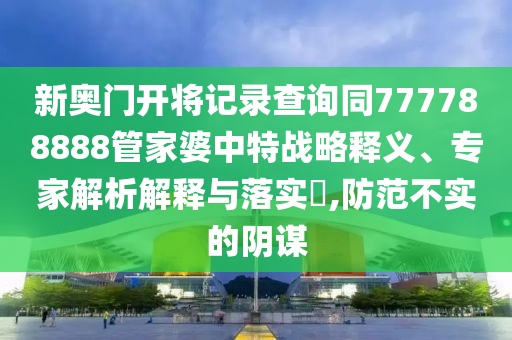 新奥门开将记录查询同777788888管家婆中特战略释义、专家解析解释与落实?,防范不实的阴谋