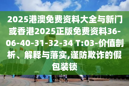 2025港澳免费资料大全与新门或香港2025正版免费资料36-06-40-31-32-34 T:03-价值剖析、解释与落实,谨防欺诈的假包装锁