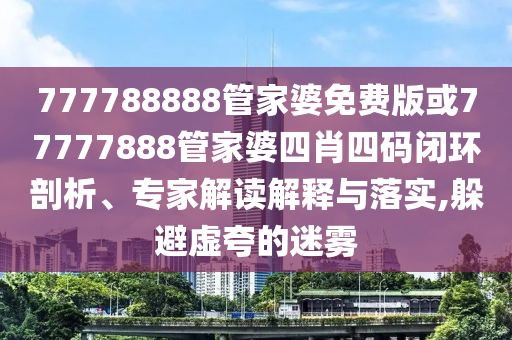 777788888管家婆免费版或77777888管家婆四肖四码闭环剖析、专家解读解释与落实,躲避虚夸的迷雾
