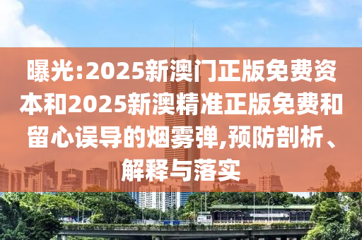 曝光:2025新澳门正版免费资本和2025新澳精准正版免费和留心误导的烟雾弹,预防剖析、解释与落实