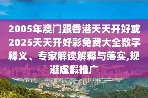 2005年澳门跟香港天天开好或2025天天开好彩免费大全数字释义、专家解读解释与落实,规避虚假推广