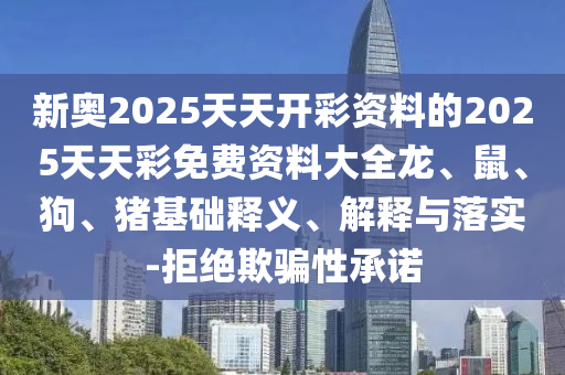 新奥2025天天开彩资料的2025天天彩免费资料大全龙、鼠、狗、猪基础释义、解释与落实-拒绝欺骗性承诺