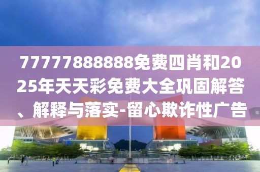 77777888888免费四肖和2025年天天彩免费大全巩固解答、解释与落实-留心欺诈性广告